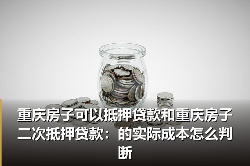 重庆房子可以抵押贷款和重庆房子二次抵押贷款:的实际成本怎么判断 重庆房子可以抵押贷款和重庆房子二次抵押贷款:的实际成本怎么判断
