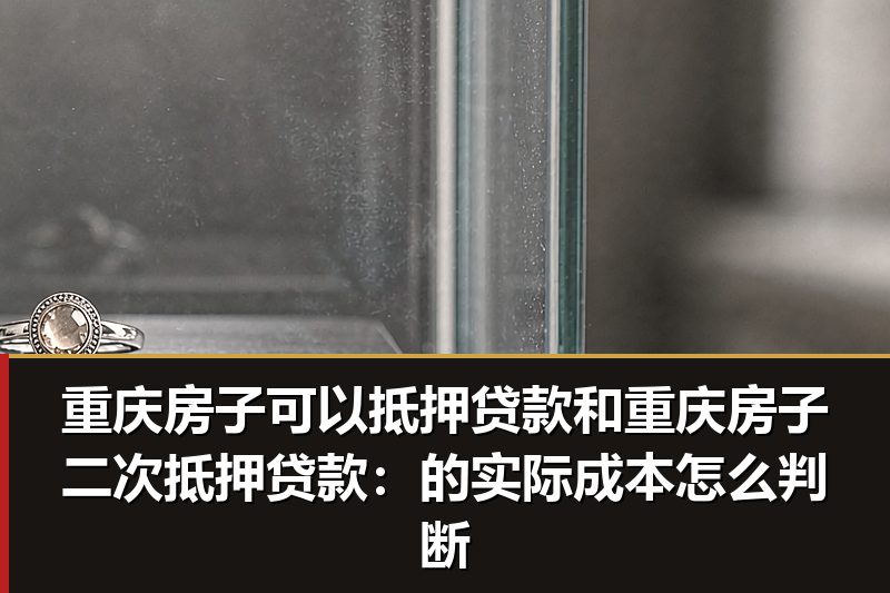 重庆房子可以抵押贷款和重庆房子二次抵押贷款:的实际成本怎么判断 重庆房子可以抵押贷款和重庆房子二次抵押贷款:的实际成本怎么判断