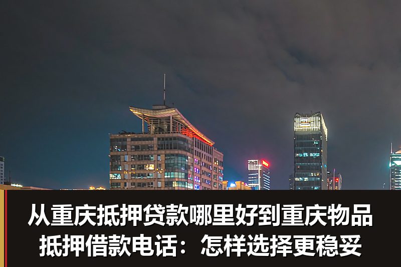 从重庆抵押贷款哪里好到重庆物品抵押借款电话:怎样选择更稳妥 从重庆抵押贷款哪里好到重庆物品抵押借款电话:怎样选择更稳妥