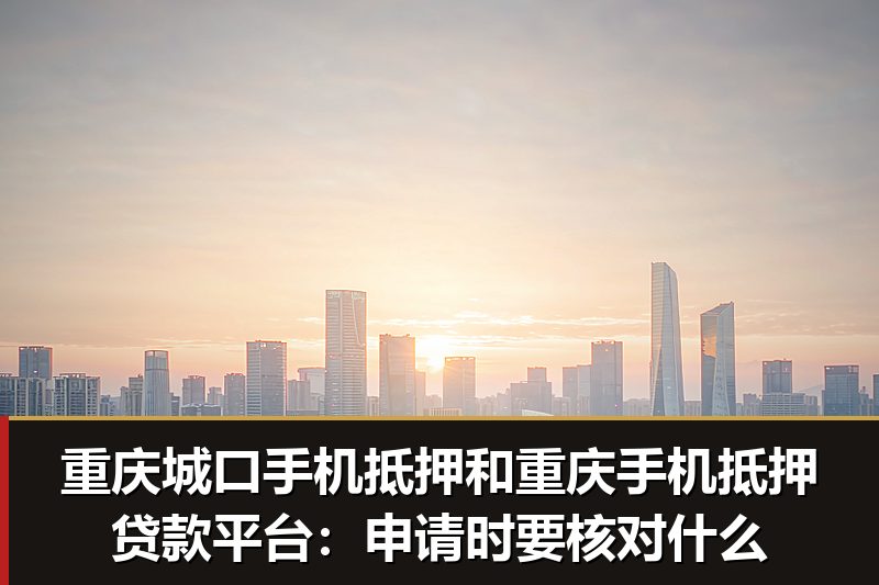 重庆城口手机抵押和重庆手机抵押贷款平台：申请时要核对什么