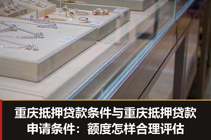 重庆抵押贷款条件与重庆抵押贷款申请条件:额度怎样合理评估 重庆抵押贷款条件与重庆抵押贷款申请条件:额度怎样合理评估