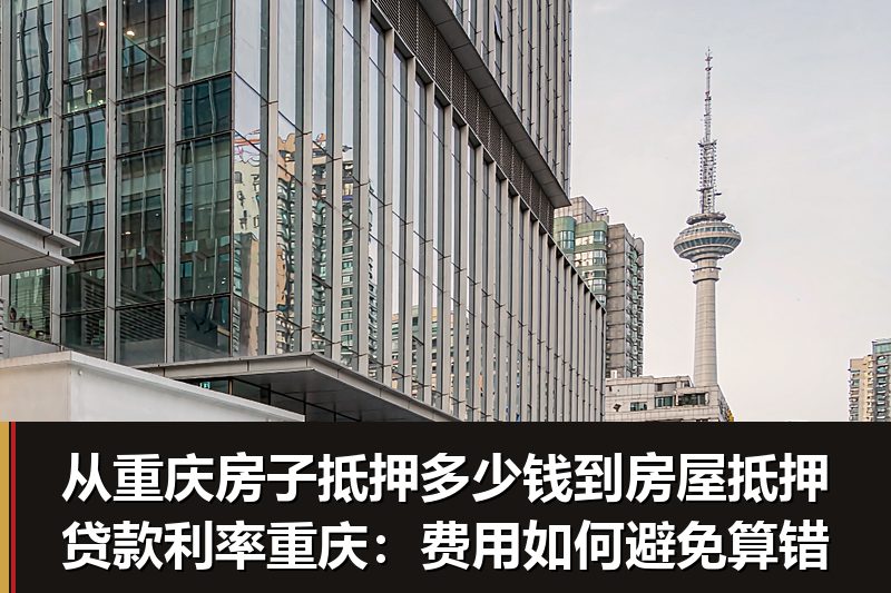从重庆房子抵押多少钱到房屋抵押贷款利率重庆:费用如何避免算错 从重庆房子抵押多少钱到房屋抵押贷款利率重庆:费用如何避免算错