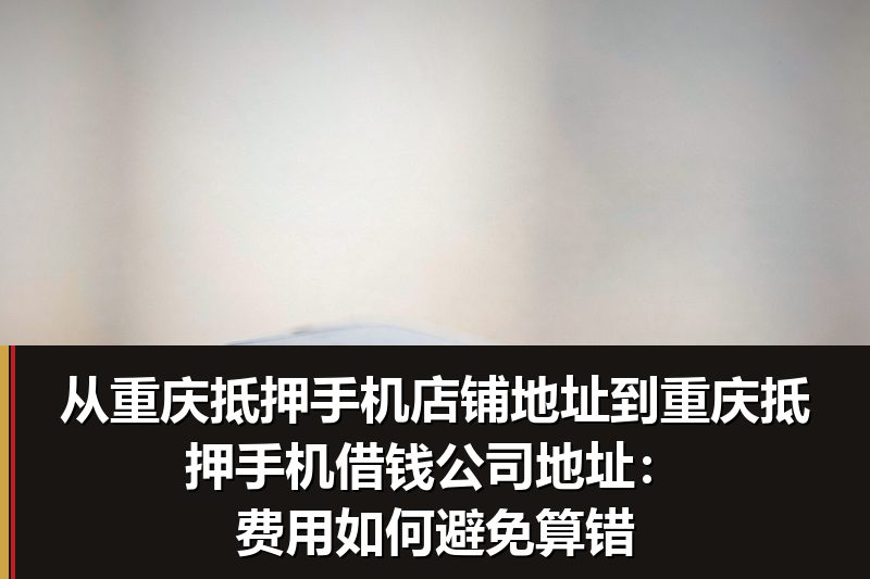 从重庆抵押手机店铺地址到重庆抵押手机借钱公司地址:费用如何避免算错 从重庆抵押手机店铺地址到重庆抵押手机借钱公司地址:费用如何避免算错