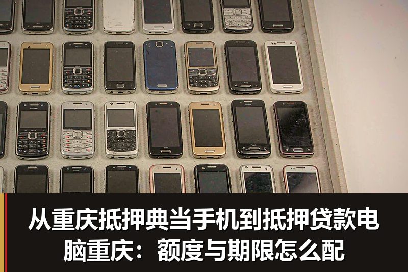 从重庆抵押典当手机到抵押贷款电脑重庆:额度与期限怎么配 从重庆抵押典当手机到抵押贷款电脑重庆:额度与期限怎么配