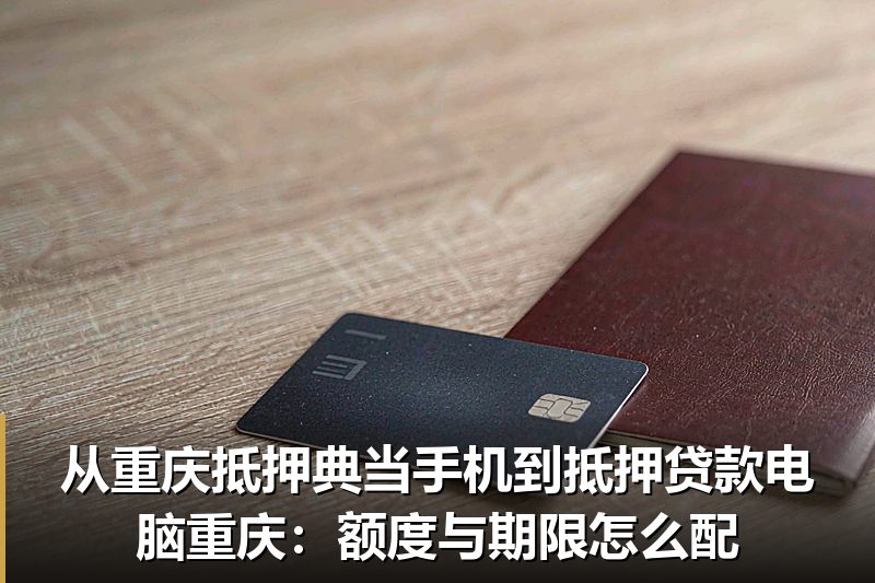 从重庆抵押典当手机到抵押贷款电脑重庆:额度与期限怎么配 从重庆抵押典当手机到抵押贷款电脑重庆:额度与期限怎么配