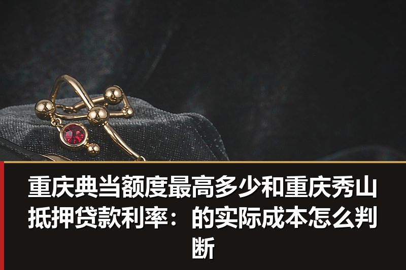 重庆典当额度最高多少和重庆秀山抵押贷款利率:的实际成本怎么判断 重庆典当额度最高多少和重庆秀山抵押贷款利率:的实际成本怎么判断