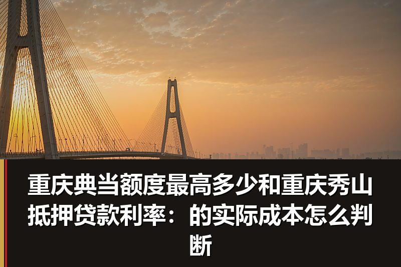 重庆典当额度最高多少和重庆秀山抵押贷款利率:的实际成本怎么判断 重庆典当额度最高多少和重庆秀山抵押贷款利率:的实际成本怎么判断