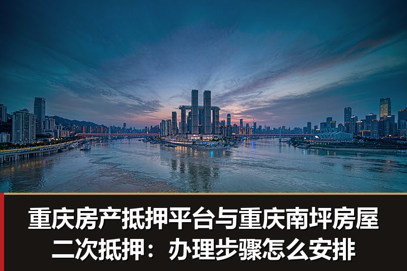 重庆房产抵押平台与重庆南坪房屋二次抵押:办理步骤怎么安排 重庆房产抵押平台与重庆南坪房屋二次抵押:办理步骤怎么安排
