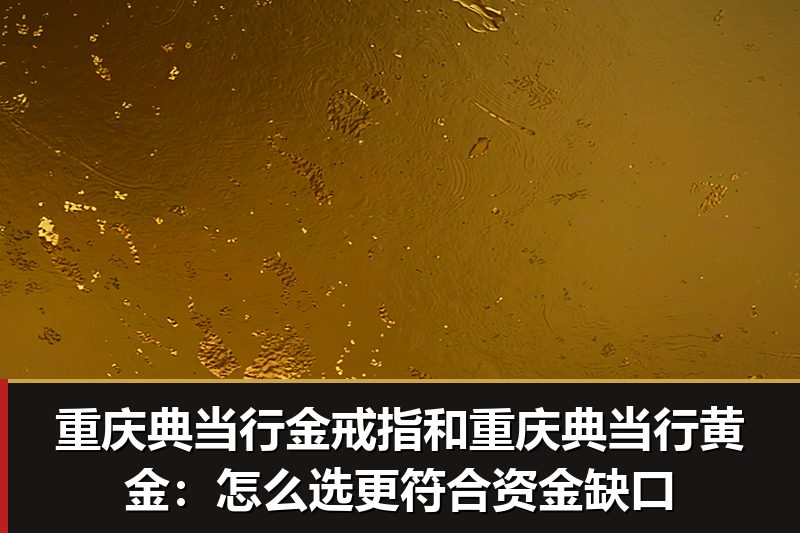 重庆典当行金戒指和重庆典当行黄金:怎么选更符合资金缺口 重庆典当行金戒指和重庆典当行黄金:怎么选更符合资金缺口