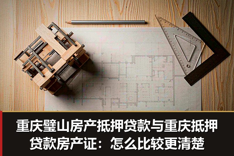重庆璧山房产抵押贷款与重庆抵押贷款房产证：怎么比较更清楚