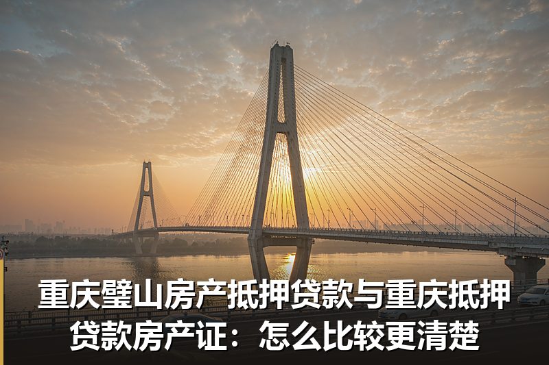 重庆璧山房产抵押贷款与重庆抵押贷款房产证：怎么比较更清楚