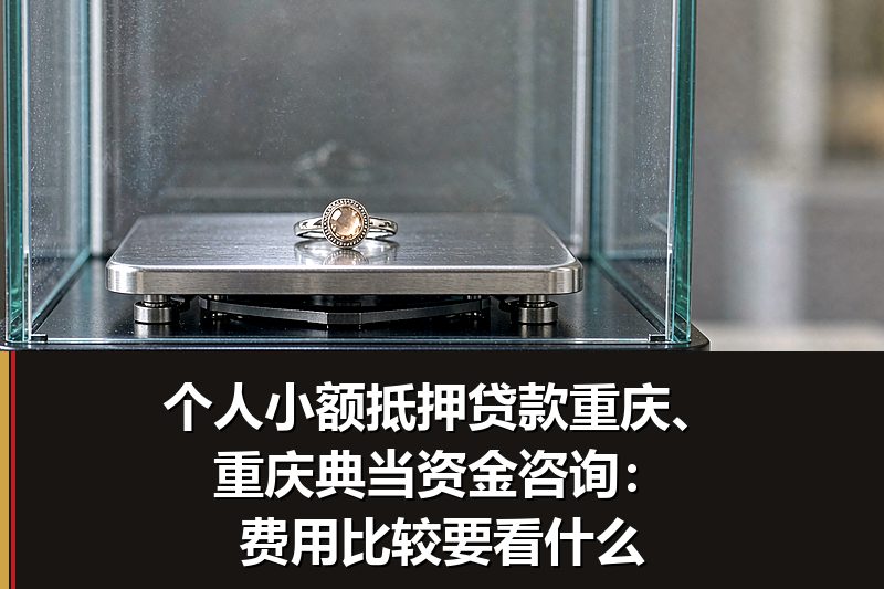个人小额抵押贷款重庆、重庆典当资金咨询:费用比较要看什么 个人小额抵押贷款重庆、重庆典当资金咨询:费用比较要看什么