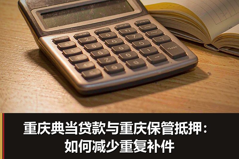 重庆典当贷款与重庆保管抵押：如何减少重复补件