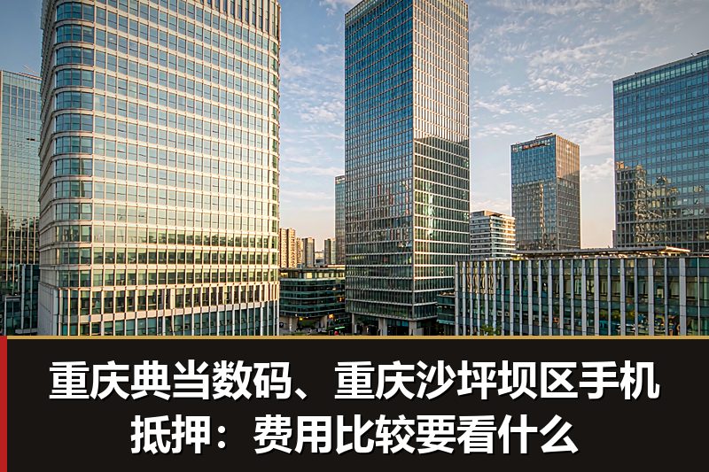 重庆典当数码、重庆沙坪坝区手机抵押:费用比较要看什么 重庆典当数码、重庆沙坪坝区手机抵押:费用比较要看什么