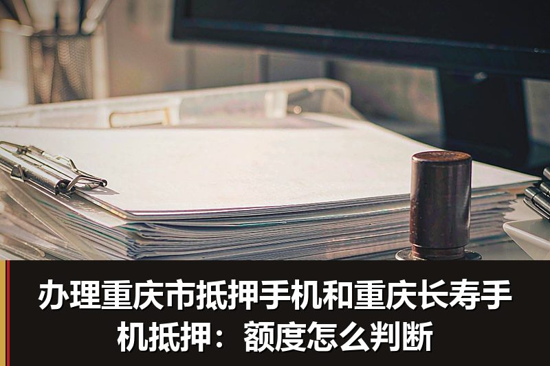 办理重庆市抵押手机和重庆长寿手机抵押:额度怎么判断 办理重庆市抵押手机和重庆长寿手机抵押:额度怎么判断