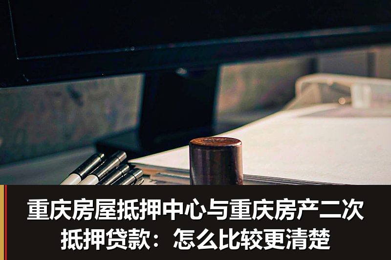 重庆房屋抵押中心与重庆房产二次抵押贷款:怎么比较更清楚 重庆房屋抵押中心与重庆房产二次抵押贷款:怎么比较更清楚
