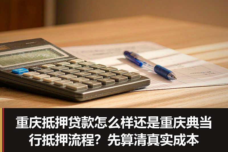 重庆抵押贷款怎么样还是重庆典当行抵押流程?先算清真实成本 重庆抵押贷款怎么样还是重庆典当行抵押流程?先算清真实成本