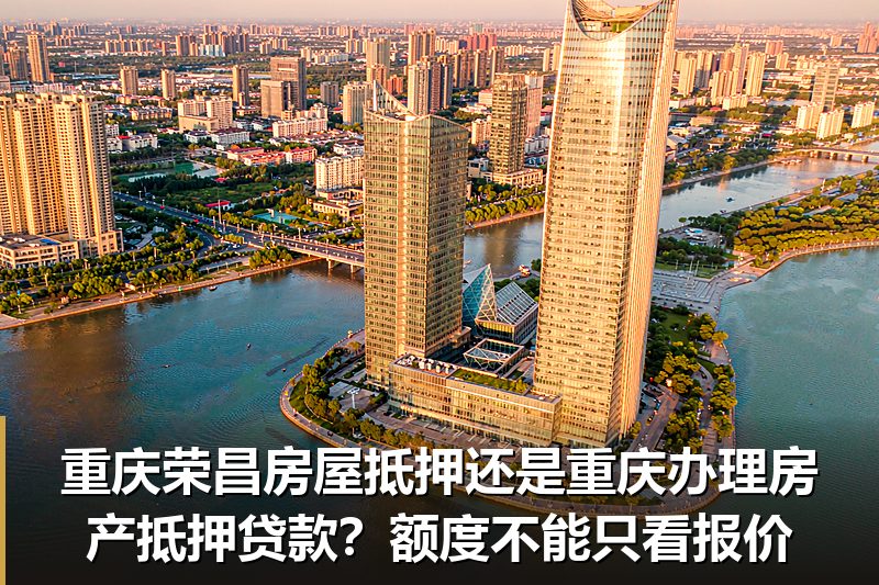 重庆荣昌房屋抵押还是重庆办理房产抵押贷款?额度不能只看报价 重庆荣昌房屋抵押还是重庆办理房产抵押贷款?额度不能只看报价