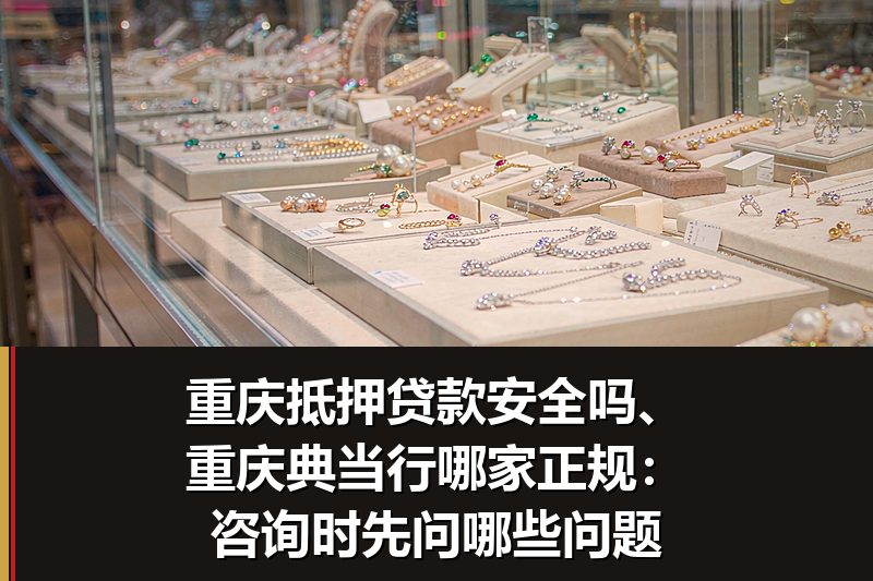 重庆抵押贷款安全吗、重庆典当行哪家正规:咨询时先问哪些问题 重庆抵押贷款安全吗、重庆典当行哪家正规:咨询时先问哪些问题