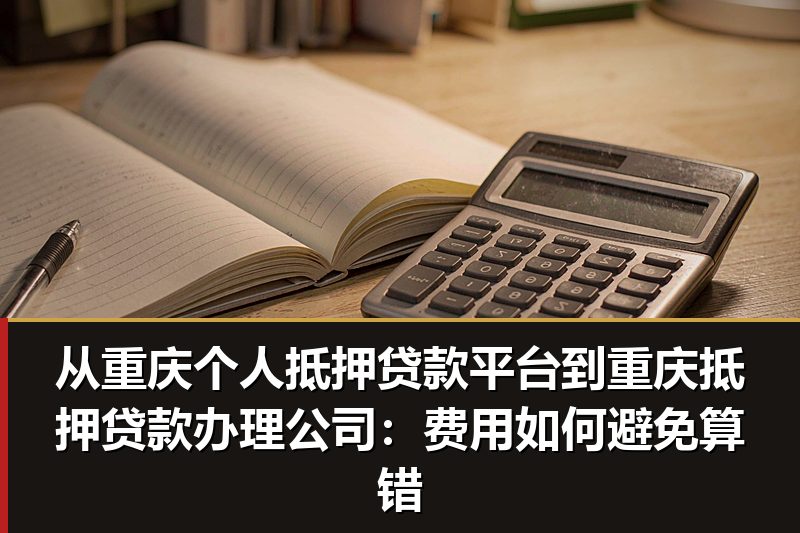 从重庆个人抵押贷款平台到重庆抵押贷款办理公司：费用如何避免算错