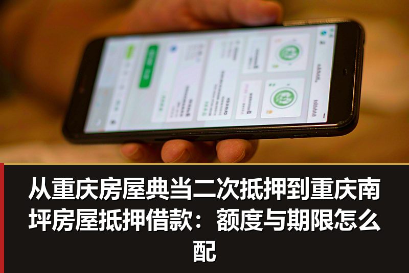 从重庆房屋典当二次抵押到重庆南坪房屋抵押借款:额度与期限怎么配 从重庆房屋典当二次抵押到重庆南坪房屋抵押借款:额度与期限怎么配
