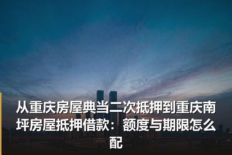 从重庆房屋典当二次抵押到重庆南坪房屋抵押借款:额度与期限怎么配 从重庆房屋典当二次抵押到重庆南坪房屋抵押借款:额度与期限怎么配
