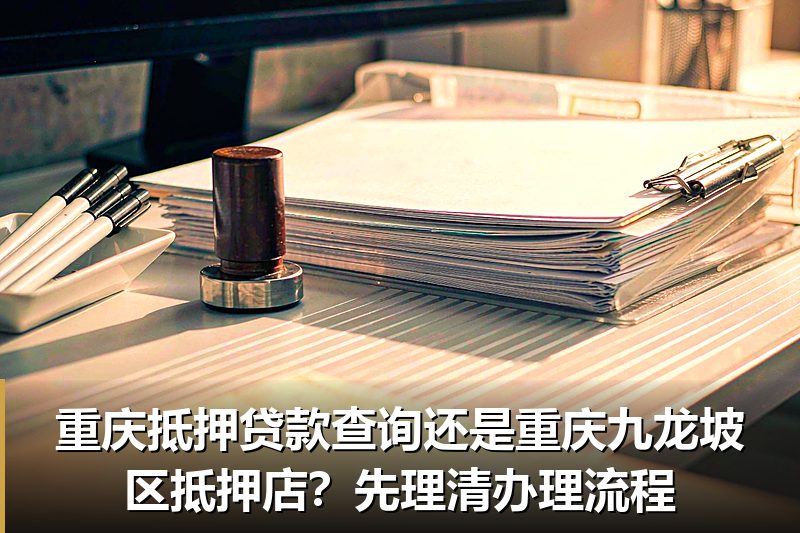 重庆抵押贷款查询还是重庆九龙坡区抵押店？先理清办理流程