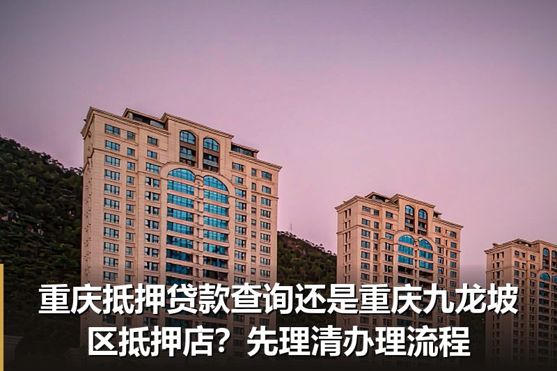 重庆抵押贷款查询还是重庆九龙坡区抵押店？先理清办理流程
