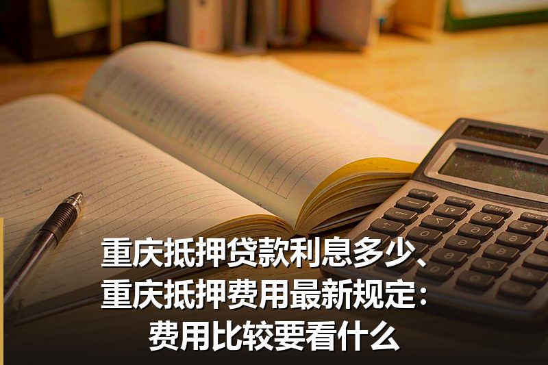 重庆抵押贷款利息多少、重庆抵押费用最新规定：费用比较要看什么