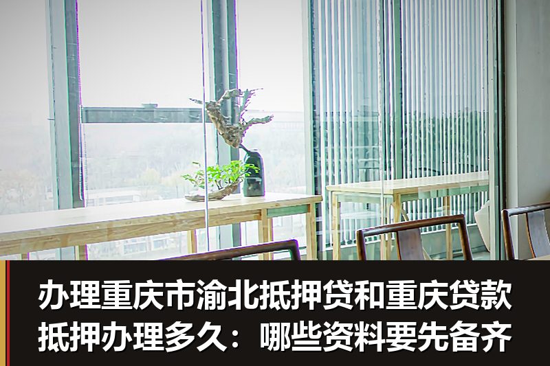 办理重庆市渝北抵押贷和重庆贷款抵押办理多久:哪些资料要先备齐 办理重庆市渝北抵押贷和重庆贷款抵押办理多久:哪些资料要先备齐
