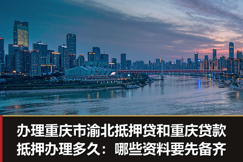 办理重庆市渝北抵押贷和重庆贷款抵押办理多久:哪些资料要先备齐 办理重庆市渝北抵押贷和重庆贷款抵押办理多久:哪些资料要先备齐
