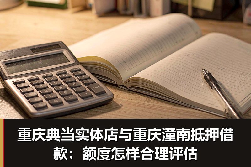 重庆典当实体店与重庆潼南抵押借款：额度怎样合理评估