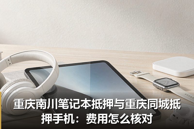 重庆南川笔记本抵押与重庆同城抵押手机:费用怎么核对 重庆南川笔记本抵押与重庆同城抵押手机:费用怎么核对