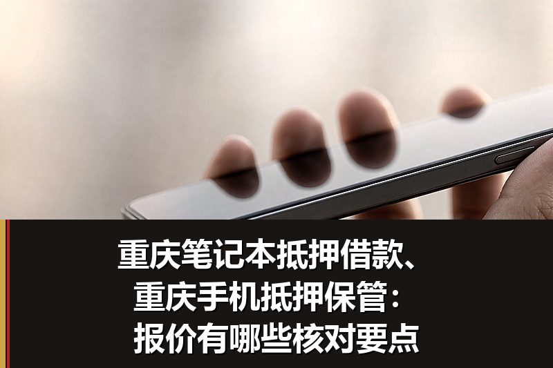 重庆笔记本抵押借款、重庆手机抵押保管：报价有哪些核对要点