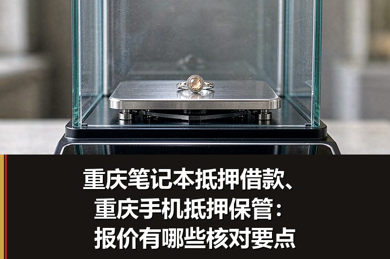 重庆笔记本抵押借款、重庆手机抵押保管：报价有哪些核对要点