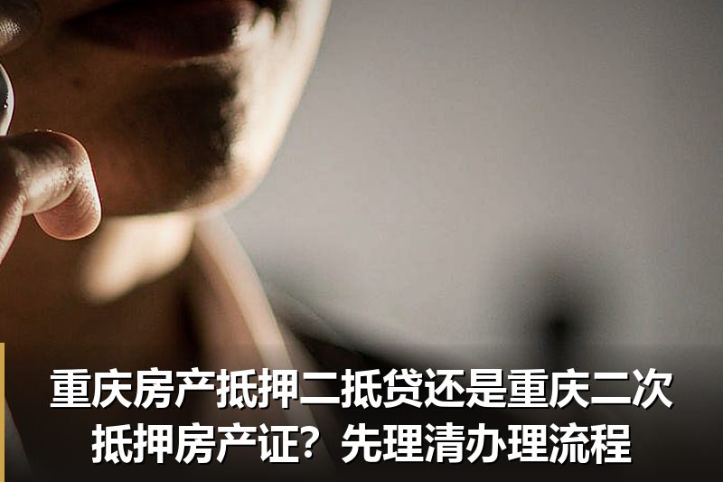 重庆房产抵押二抵贷还是重庆二次抵押房产证？先理清办理流程