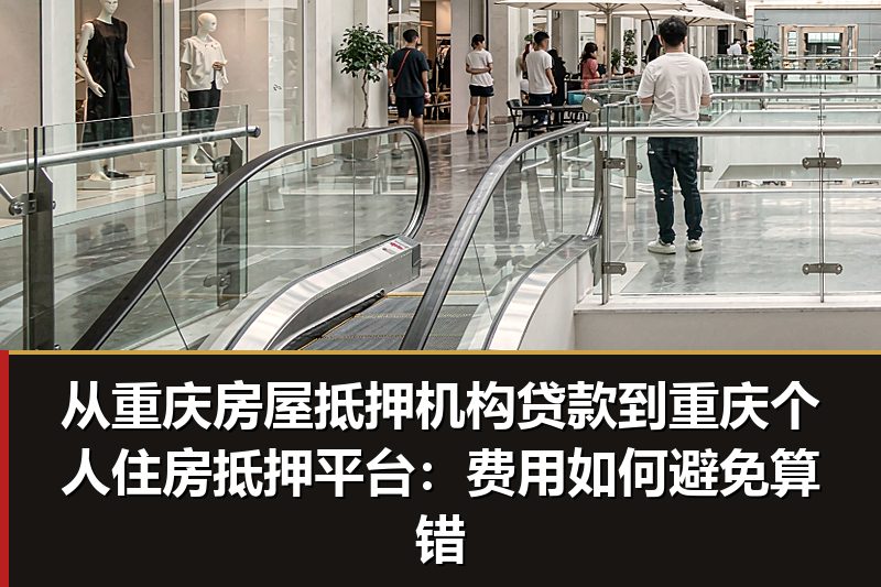 从重庆房屋抵押机构贷款到重庆个人住房抵押平台：费用如何避免算错