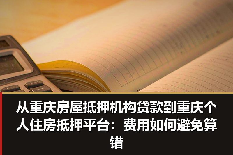 从重庆房屋抵押机构贷款到重庆个人住房抵押平台：费用如何避免算错