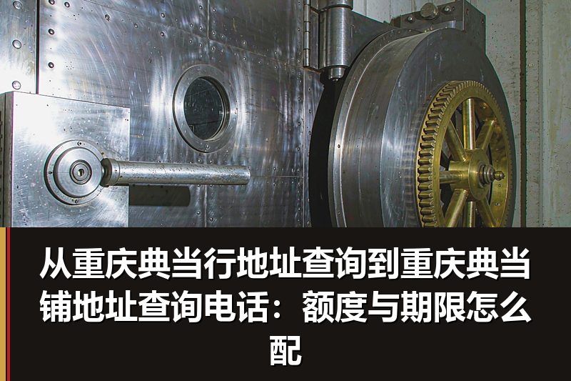 从重庆典当行地址查询到重庆典当铺地址查询电话:额度与期限怎么配 从重庆典当行地址查询到重庆典当铺地址查询电话:额度与期限怎么配