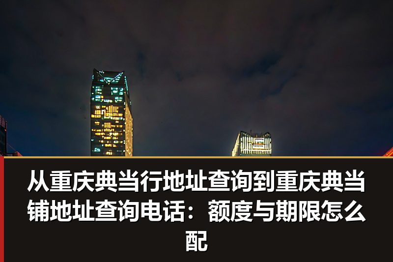 从重庆典当行地址查询到重庆典当铺地址查询电话:额度与期限怎么配 从重庆典当行地址查询到重庆典当铺地址查询电话:额度与期限怎么配