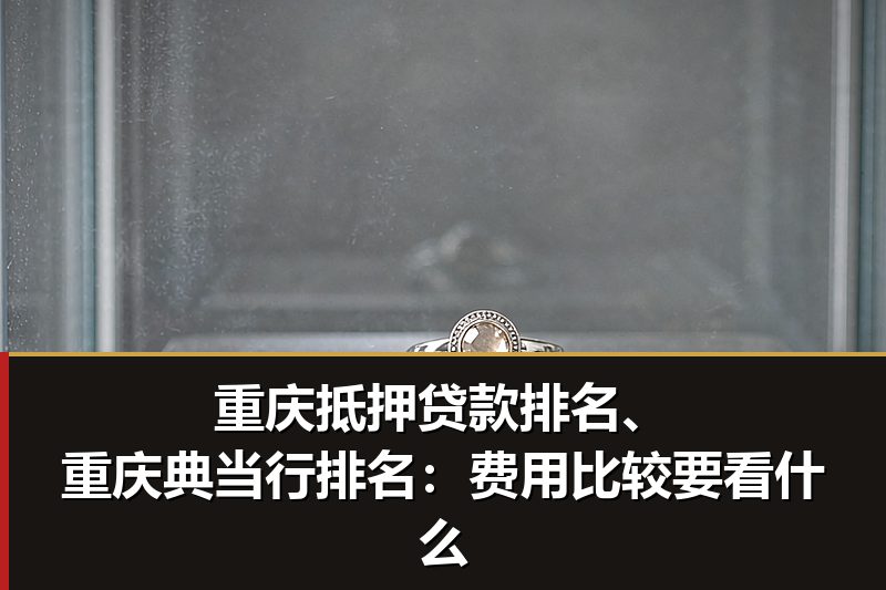 重庆抵押贷款排名、重庆典当行排名：费用比较要看什么