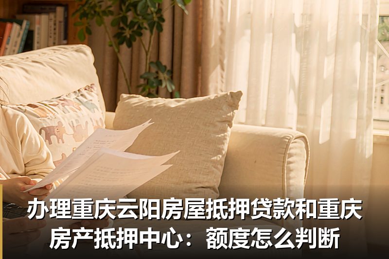 办理重庆云阳房屋抵押贷款和重庆房产抵押中心:额度怎么判断 办理重庆云阳房屋抵押贷款和重庆房产抵押中心:额度怎么判断