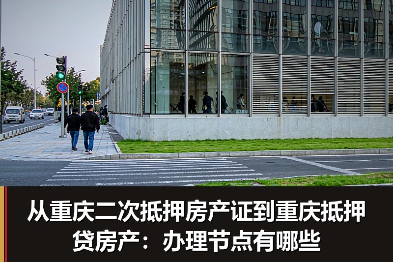 从重庆二次抵押房产证到重庆抵押贷房产:办理节点有哪些 从重庆二次抵押房产证到重庆抵押贷房产:办理节点有哪些