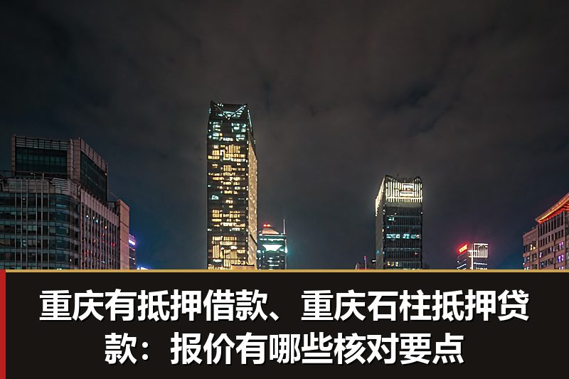 重庆有抵押借款、重庆石柱抵押贷款:报价有哪些核对要点 重庆有抵押借款、重庆石柱抵押贷款:报价有哪些核对要点