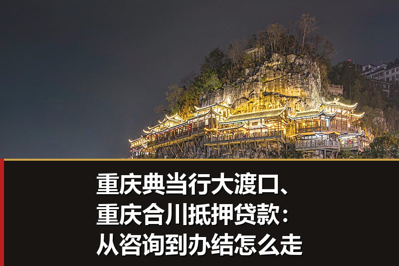 重庆典当行大渡口、重庆合川抵押贷款:从咨询到办结怎么走 重庆典当行大渡口、重庆合川抵押贷款:从咨询到办结怎么走