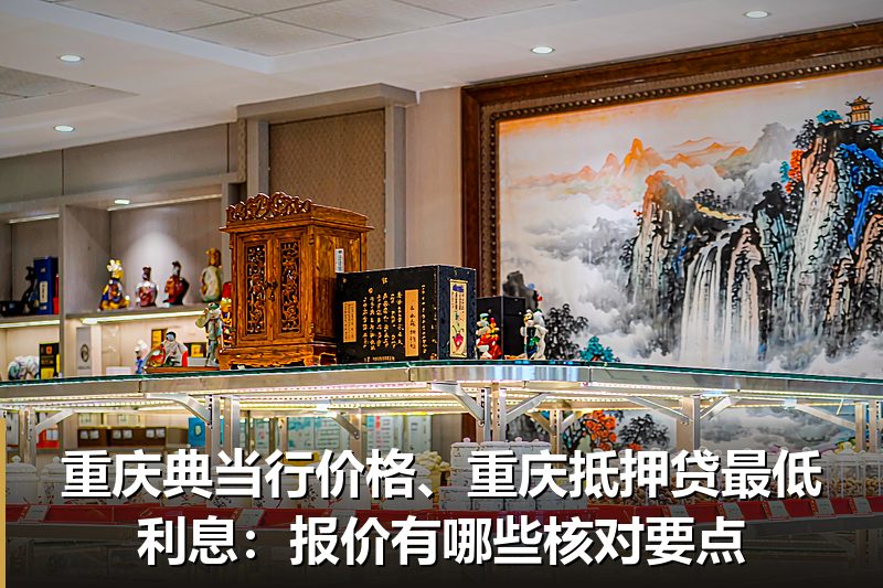 重庆典当行价格、重庆抵押贷最低利息：报价有哪些核对要点