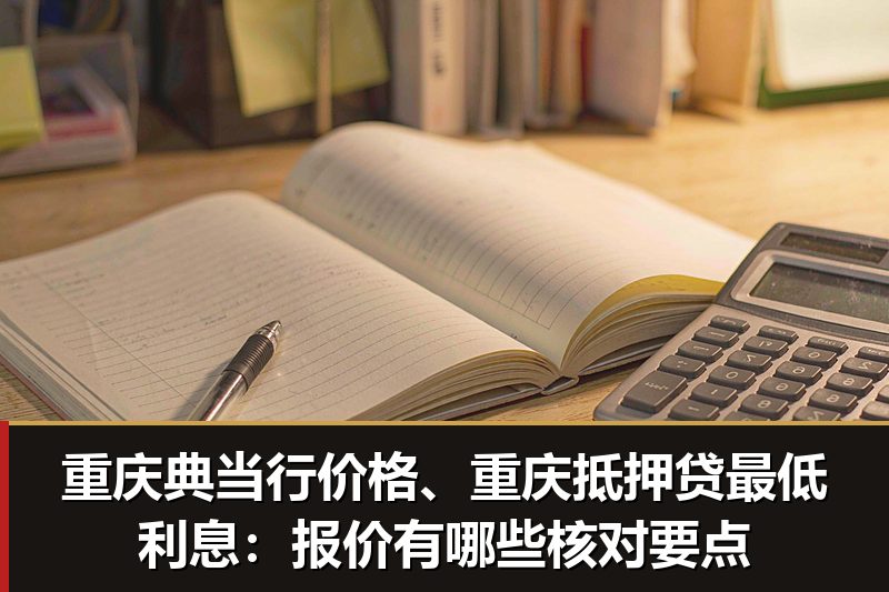 重庆典当行价格、重庆抵押贷最低利息：报价有哪些核对要点