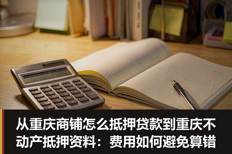 从重庆商铺怎么抵押贷款到重庆不动产抵押资料:费用如何避免算错 从重庆商铺怎么抵押贷款到重庆不动产抵押资料:费用如何避免算错
