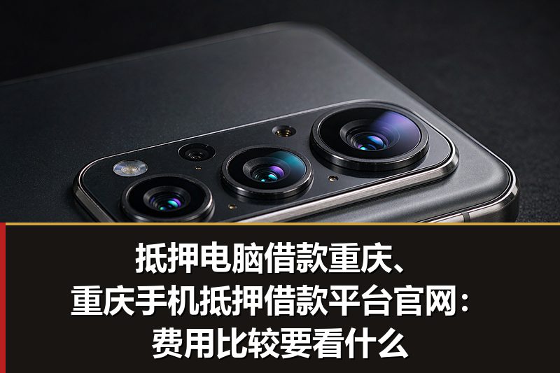 抵押电脑借款重庆、重庆手机抵押借款平台官网：费用比较要看什么