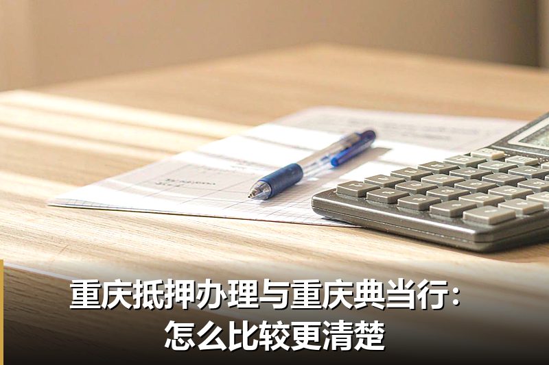 重庆抵押办理与重庆典当行:怎么比较更清楚 重庆抵押办理与重庆典当行:怎么比较更清楚